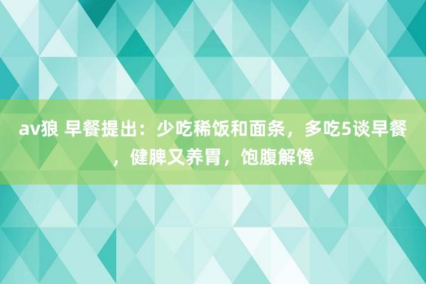 av狼 早餐提出：少吃稀饭和面条，多吃5谈早餐，健脾又养胃，饱腹解馋
