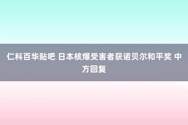 仁科百华贴吧 日本核爆受害者获诺贝尔和平奖 中方回复