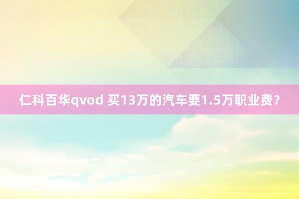 仁科百华qvod 买13万的汽车要1.5万职业费？
