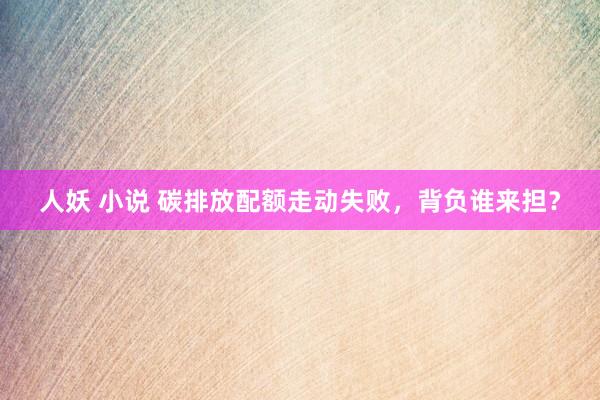 人妖 小说 碳排放配额走动失败，背负谁来担？