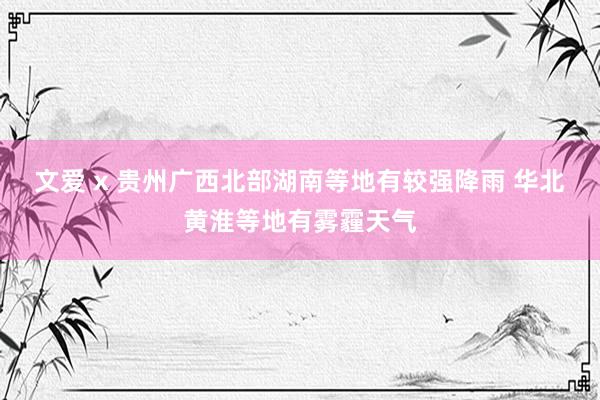 文爱 x 贵州广西北部湖南等地有较强降雨 华北黄淮等地有雾霾天气