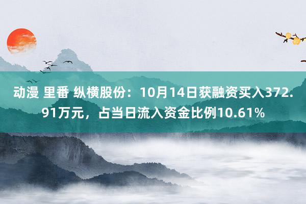 动漫 里番 纵横股份：10月14日获融资买入372.91万元，占当日流入资金比例10.61%