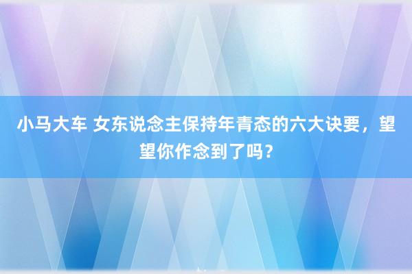 小马大车 女东说念主保持年青态的六大诀要，望望你作念到了吗？
