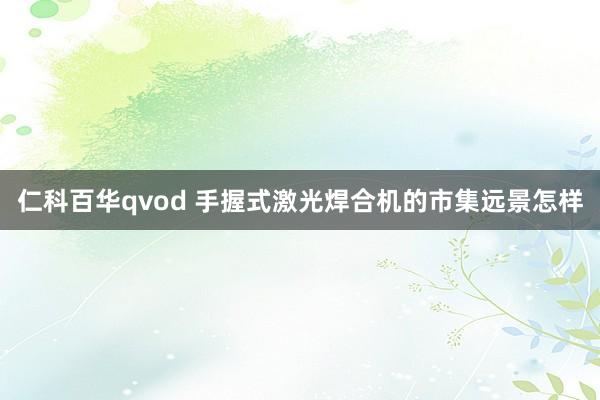 仁科百华qvod 手握式激光焊合机的市集远景怎样