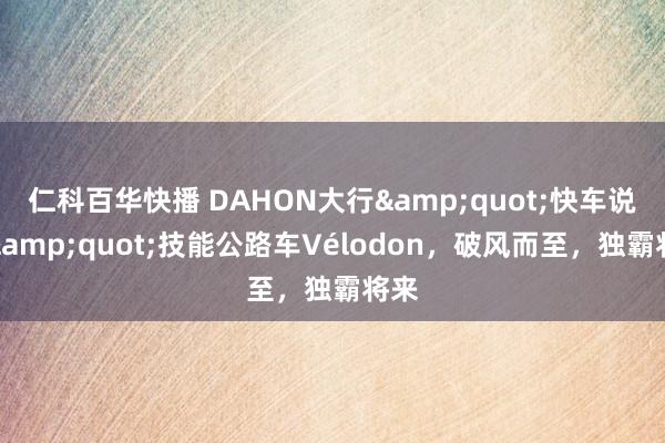 仁科百华快播 DAHON大行&quot;快车说念&quot;技能公路车Vélodon，破风而至，独霸将来