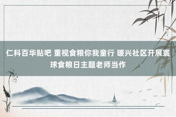 仁科百华贴吧 重视食粮你我童行 暖兴社区开展寰球食粮日主题老师当作
