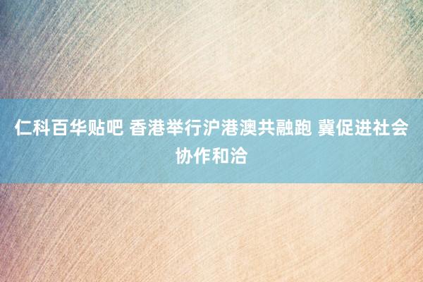 仁科百华贴吧 香港举行沪港澳共融跑 冀促进社会协作和洽