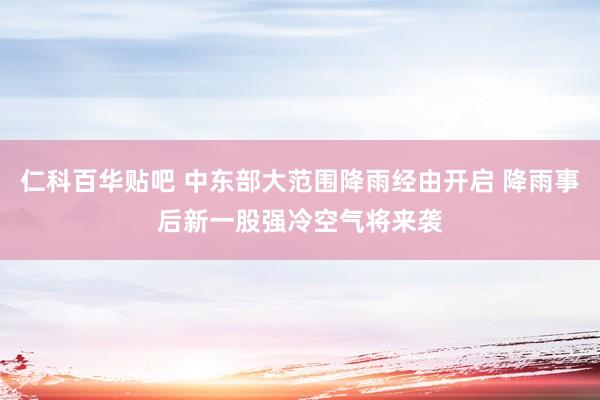 仁科百华贴吧 中东部大范围降雨经由开启 降雨事后新一股强冷空气将来袭