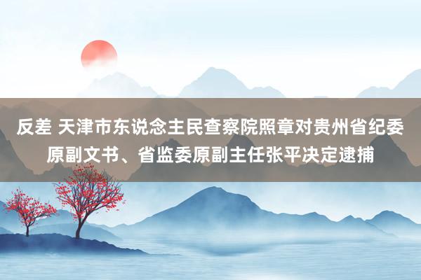 反差 天津市东说念主民查察院照章对贵州省纪委原副文书、省监委原副主任张平决定逮捕