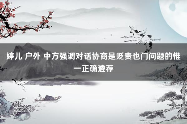 婷儿 户外 中方强调对话协商是贬责也门问题的惟一正确遴荐