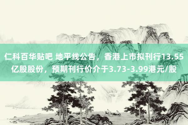 仁科百华贴吧 地平线公告，香港上市拟刊行13.55亿股股份，预期刊行价介于3.73-3.99港元/股
