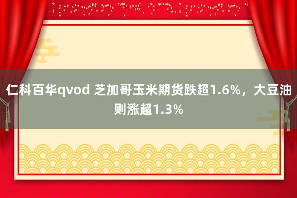 仁科百华qvod 芝加哥玉米期货跌超1.6%，大豆油则涨超1.3%