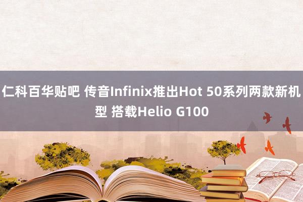 仁科百华贴吧 传音Infinix推出Hot 50系列两款新机型 搭载Helio G100