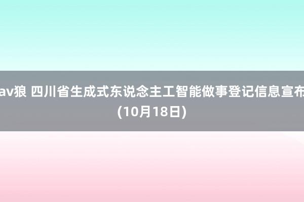 av狼 四川省生成式东说念主工智能做事登记信息宣布(10月18日)
