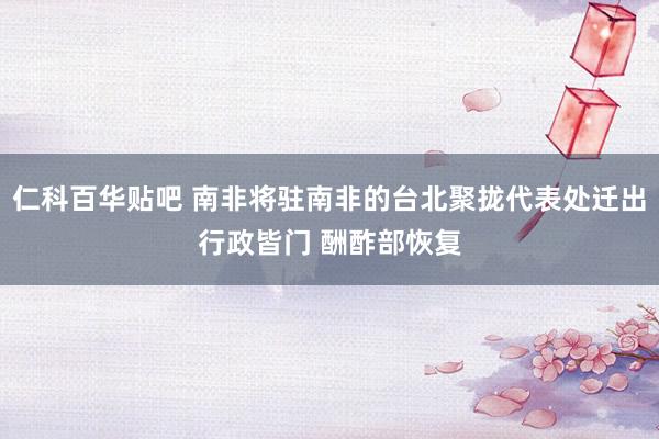 仁科百华贴吧 南非将驻南非的台北聚拢代表处迁出行政皆门 酬酢部恢复
