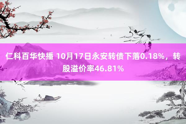 仁科百华快播 10月17日永安转债下落0.18%，转股溢价率46.81%