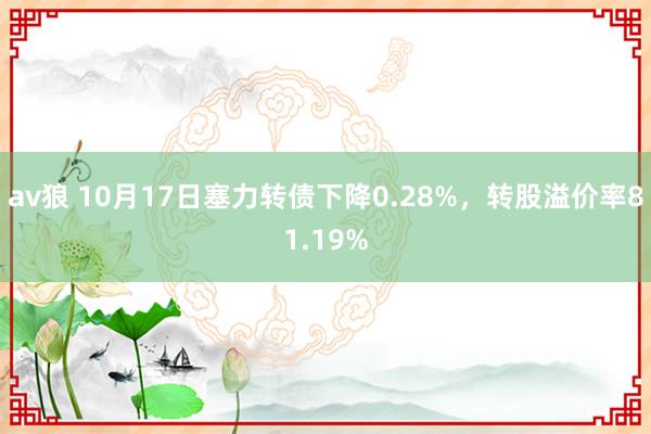 av狼 10月17日塞力转债下降0.28%，转股溢价率81.19%