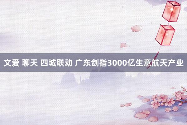 文爱 聊天 四城联动 广东剑指3000亿生意航天产业