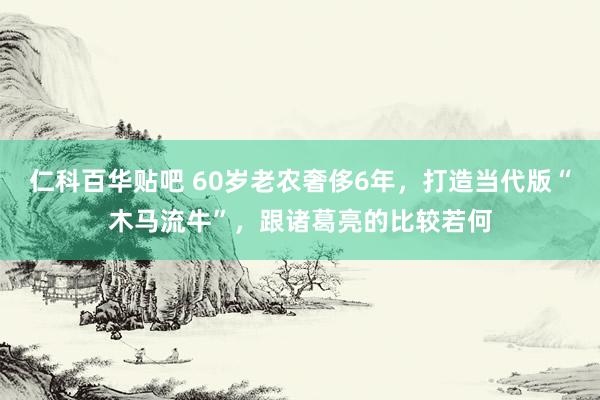 仁科百华贴吧 60岁老农奢侈6年，打造当代版“木马流牛”，跟诸葛亮的比较若何