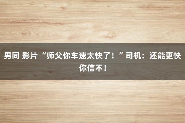 男同 影片 “师父你车速太快了！”司机：还能更快你信不！