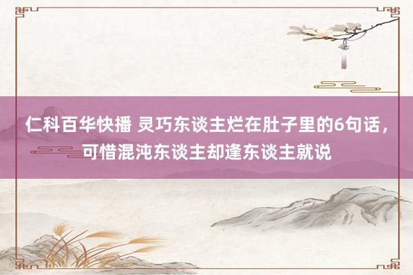 仁科百华快播 灵巧东谈主烂在肚子里的6句话，可惜混沌东谈主却逢东谈主就说