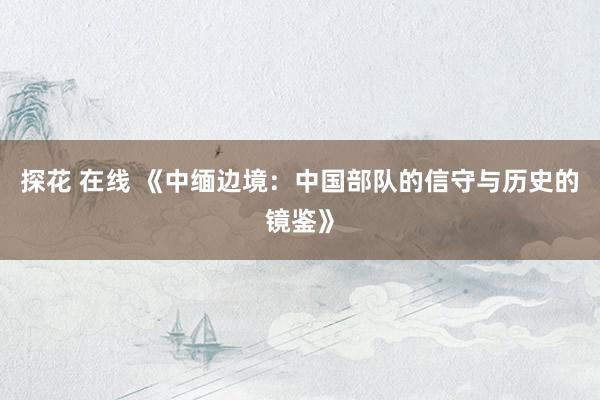探花 在线 《中缅边境：中国部队的信守与历史的镜鉴》