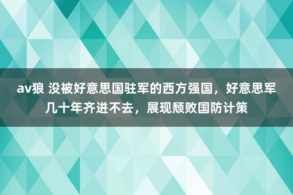 av狼 没被好意思国驻军的西方强国，好意思军几十年齐进不去，展现颓败国防计策