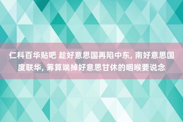 仁科百华贴吧 趁好意思国再陷中东， 南好意思国度联华， 筹算端掉好意思甘休的咽喉要说念