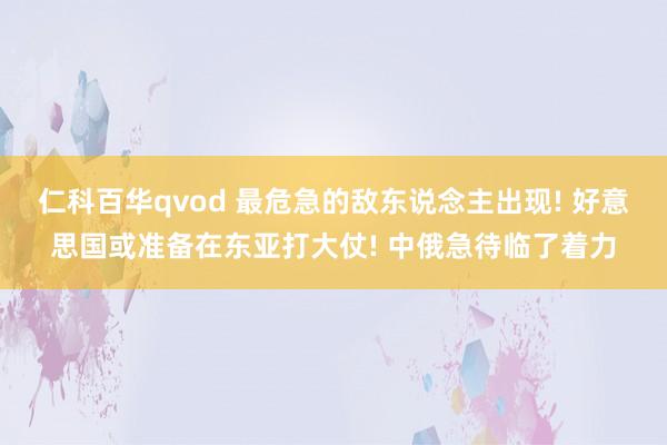 仁科百华qvod 最危急的敌东说念主出现! 好意思国或准备在东亚打大仗! 中俄急待临了着力
