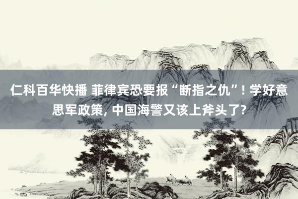 仁科百华快播 菲律宾恐要报“断指之仇”! 学好意思军政策， 中国海警又该上斧头了?