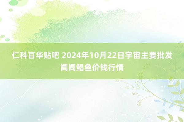 仁科百华贴吧 2024年10月22日宇宙主要批发阛阓鲳鱼价钱行情