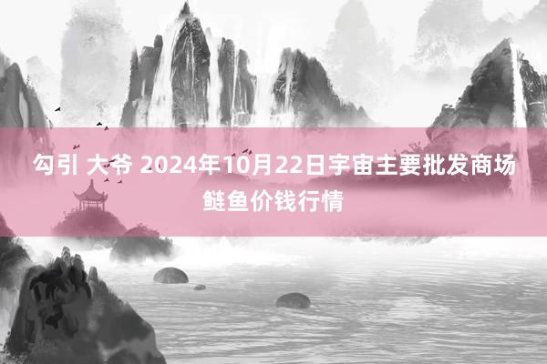 勾引 大爷 2024年10月22日宇宙主要批发商场鲢鱼价钱行情
