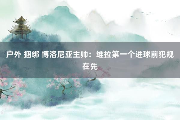 户外 捆绑 博洛尼亚主帅:维拉第一个进球前犯规在先
