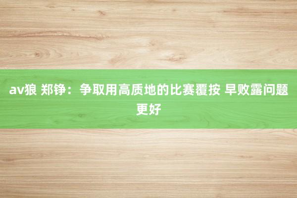 av狼 郑铮：争取用高质地的比赛覆按 早败露问题更好