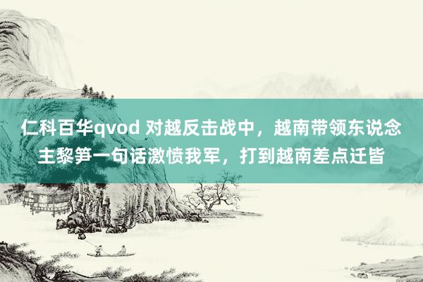 仁科百华qvod 对越反击战中，越南带领东说念主黎笋一句话激愤我军，打到越南差点迁皆