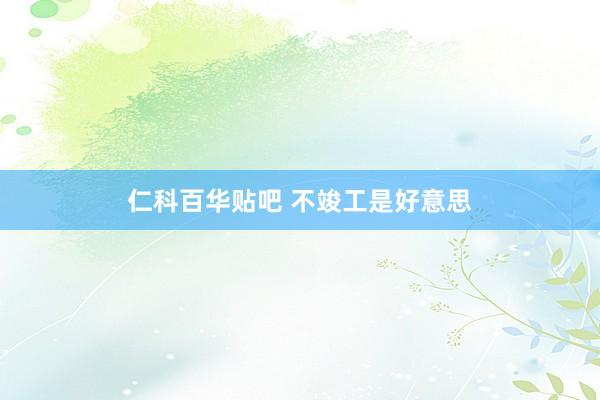 仁科百华贴吧 不竣工是好意思