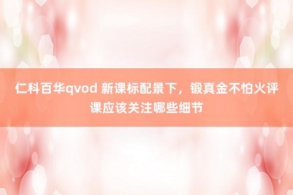 仁科百华qvod 新课标配景下，锻真金不怕火评课应该关注哪些细节