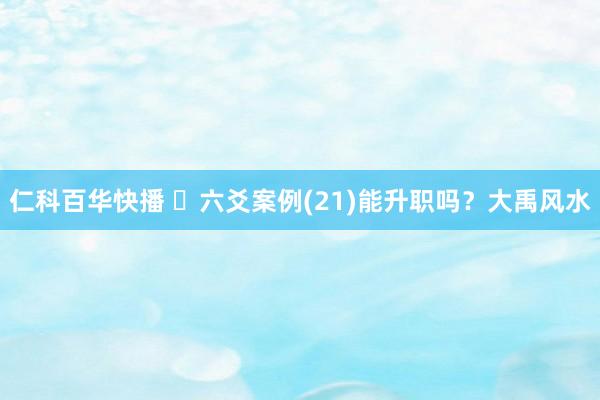 仁科百华快播 ​六爻案例(21)能升职吗？大禹风水
