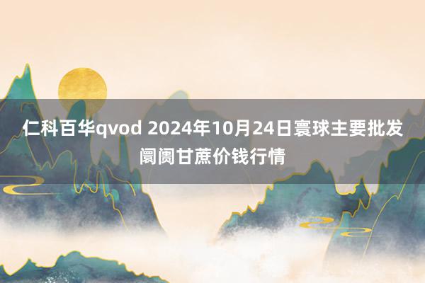 仁科百华qvod 2024年10月24日寰球主要批发阛阓甘蔗价钱行情