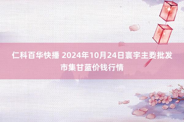 仁科百华快播 2024年10月24日寰宇主要批发市集甘蓝价钱行情