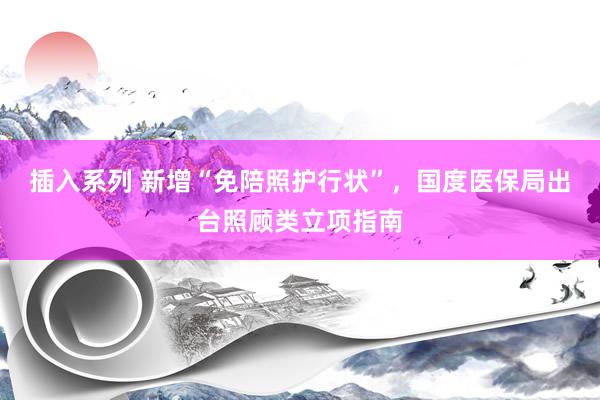 插入系列 新增“免陪照护行状”，国度医保局出台照顾类立项指南