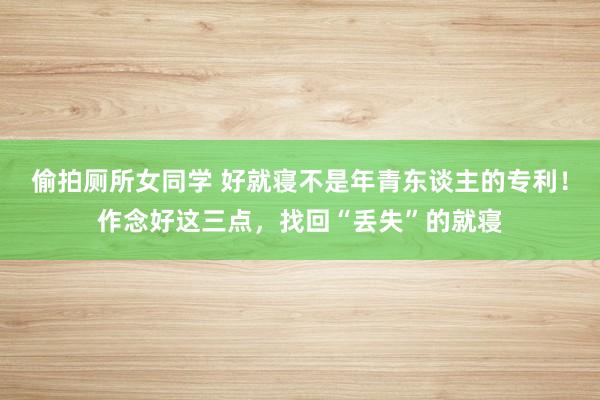 偷拍厕所女同学 好就寝不是年青东谈主的专利！作念好这三点，找回“丢失”的就寝