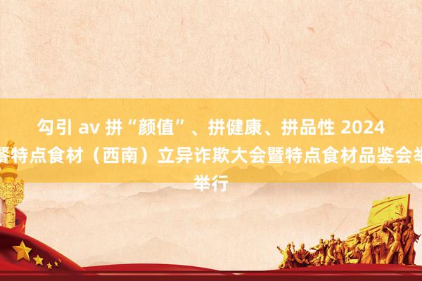 勾引 av 拼“颜值”、拼健康、拼品性 2024中餐特点食材（西南）立异诈欺大会暨特点食材品鉴会举行