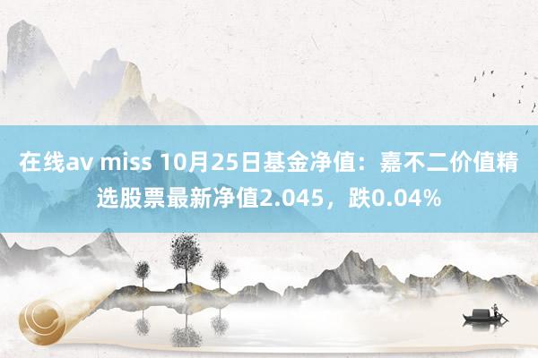 在线av miss 10月25日基金净值：嘉不二价值精选股票最新净值2.045，跌0.04%