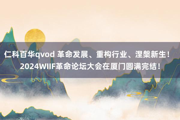 仁科百华qvod 革命发展、重构行业、涅槃新生！ 2024WIIF革命论坛大会在厦门圆满完结！