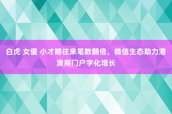 白虎 女優 小才略往来笔数翻倍，微信生态助力港澳商门户字化增长