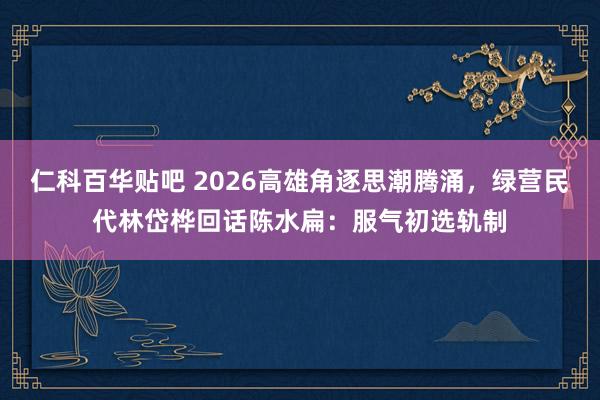 仁科百华贴吧 2026高雄角逐思潮腾涌，绿营民代林岱桦回话陈水扁：服气初选轨制