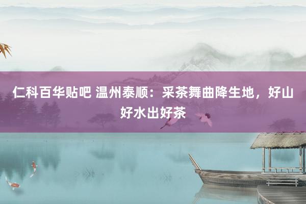 仁科百华贴吧 温州泰顺：采茶舞曲降生地，好山好水出好茶
