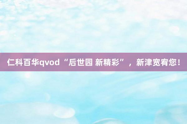 仁科百华qvod “后世园 新精彩” ，新津宽宥您！