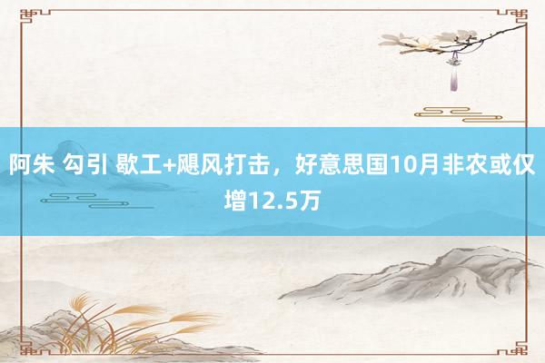 阿朱 勾引 歇工+飓风打击，好意思国10月非农或仅增12.5万